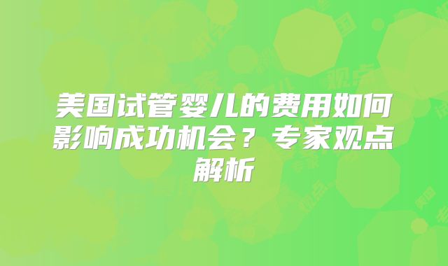 美国试管婴儿的费用如何影响成功机会？专家观点解析