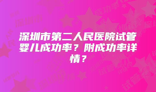 深圳市第二人民医院试管婴儿成功率？附成功率详情？