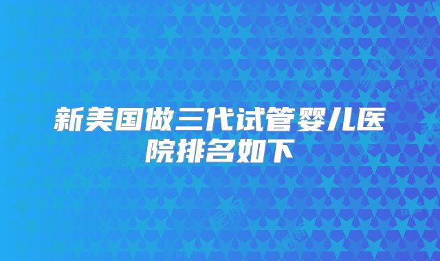 新美国做三代试管婴儿医院排名如下