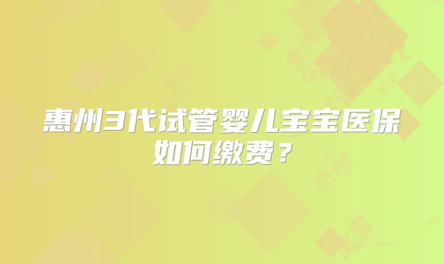 惠州3代试管婴儿宝宝医保如何缴费？