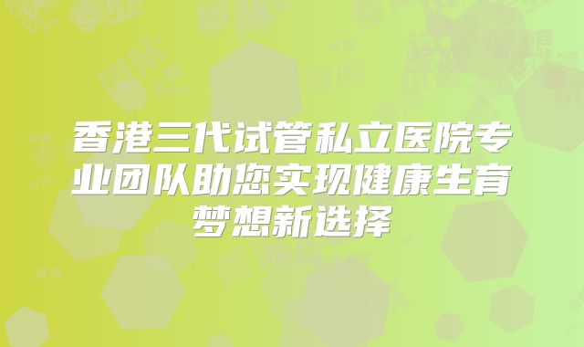 香港三代试管私立医院专业团队助您实现健康生育梦想新选择