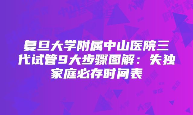 复旦大学附属中山医院三代试管9大步骤图解：失独家庭必存时间表