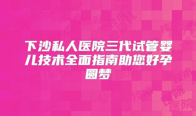 下沙私人医院三代试管婴儿技术全面指南助您好孕圆梦
