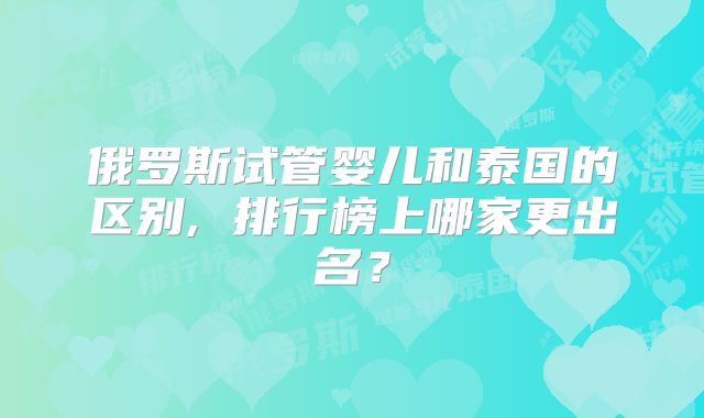 俄罗斯试管婴儿和泰国的区别, 排行榜上哪家更出名？