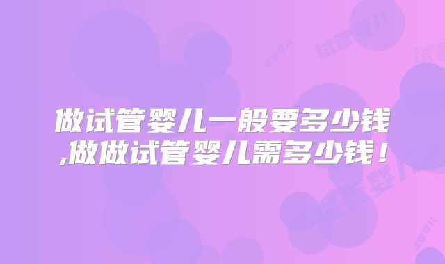 做试管婴儿一般要多少钱,做做试管婴儿需多少钱！