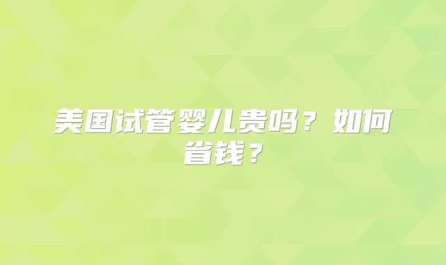 美国试管婴儿贵吗?如何省钱?
