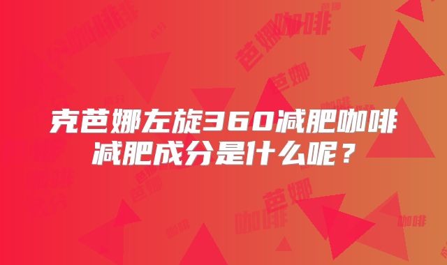 克芭娜左旋360减肥咖啡减肥成分是什么呢？
