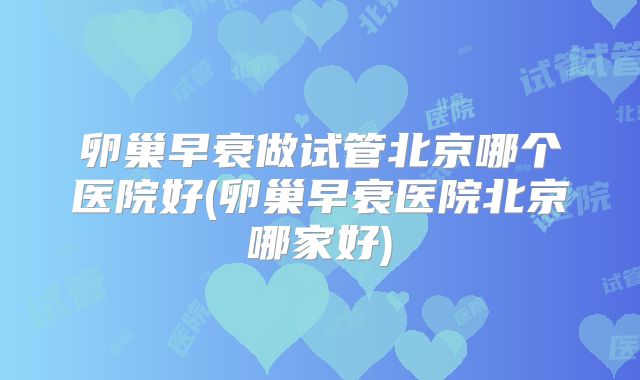 卵巢早衰做试管北京哪个医院好(卵巢早衰医院北京哪家好)