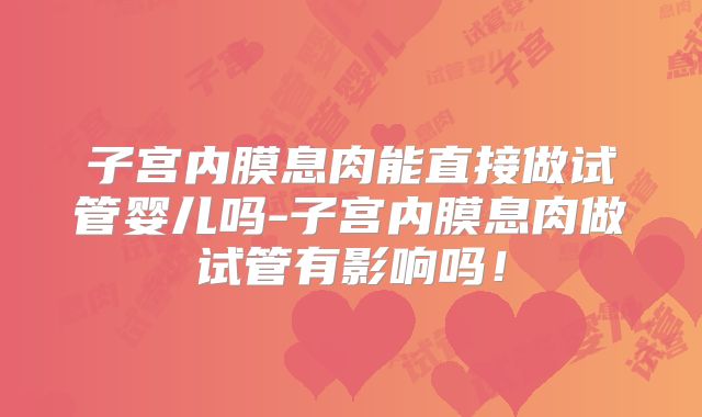 子宫内膜息肉能直接做试管婴儿吗-子宫内膜息肉做试管有影响吗！