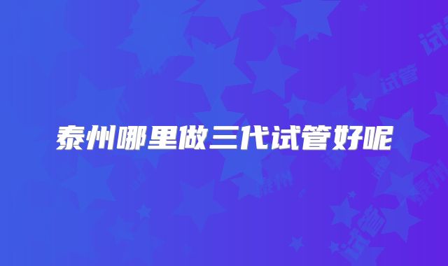 泰州哪里做三代试管好呢
