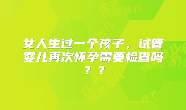 女人生过一个孩子，试管婴儿再次怀孕需要检查吗？？