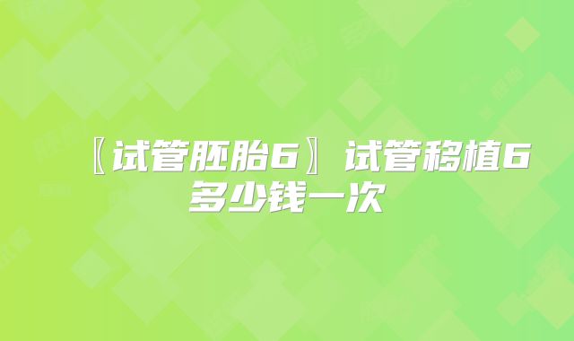 〖试管胚胎6〗试管移植6多少钱一次