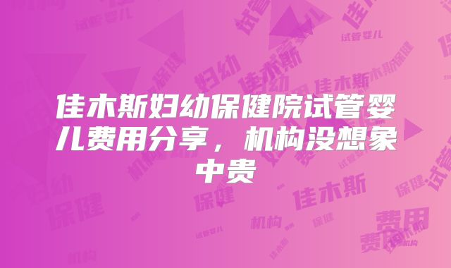 佳木斯妇幼保健院试管婴儿费用分享,机构没想象中贵