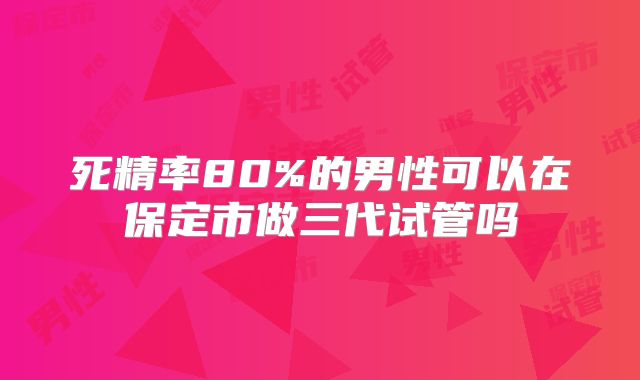 死精率80%的男性可以在保定市做三代试管吗
