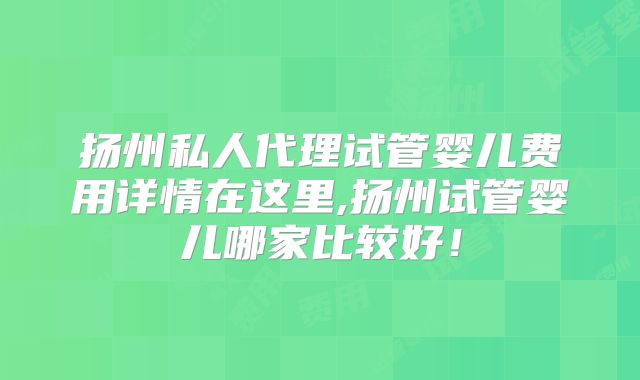 扬州私人代理试管婴儿费用详情在这里,扬州试管婴儿哪家比较好！