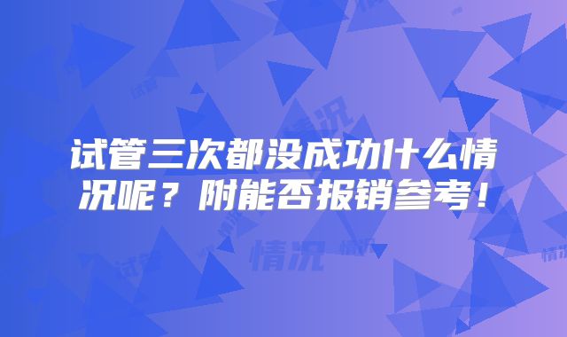 试管三次都没成功什么情况呢？附能否报销参考！