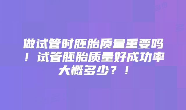做试管时胚胎质量重要吗！试管胚胎质量好成功率大概多少？！