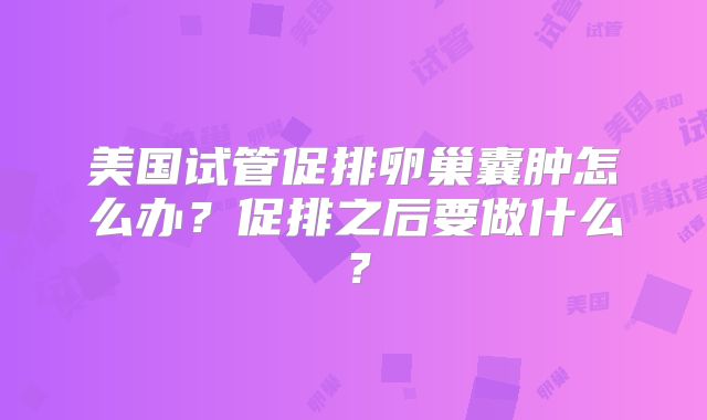 美国试管促排卵巢囊肿怎么办？促排之后要做什么？
