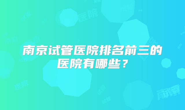 南京试管医院排名前三的医院有哪些？