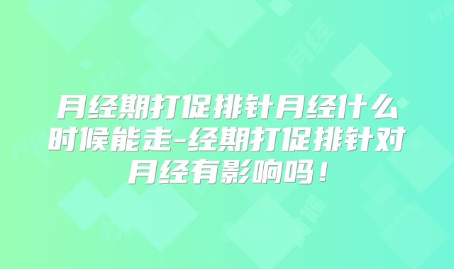 月经期打促排针月经什么时候能走-经期打促排针对月经有影响吗！