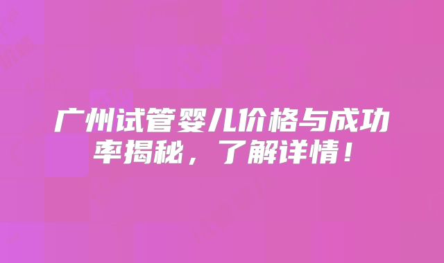 广州试管婴儿价格与成功率揭秘，了解详情！