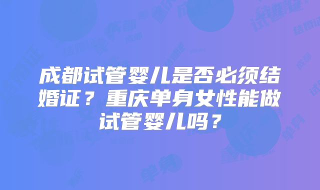 成都试管婴儿是否必须结婚证？重庆单身女性能做试管婴儿吗？