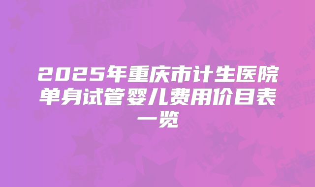 2025年重庆市计生医院单身试管婴儿费用价目表一览