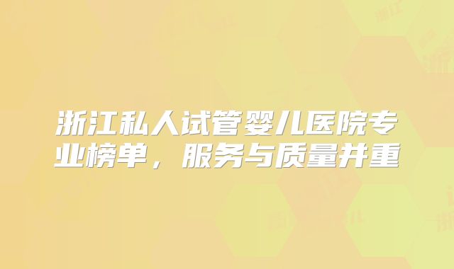 浙江私人试管婴儿医院专业榜单，服务与质量并重