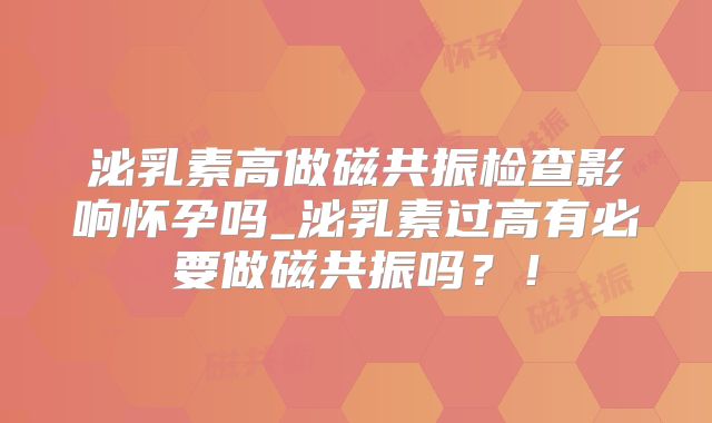 泌乳素高做磁共振检查影响怀孕吗_泌乳素过高有必要做磁共振吗？！