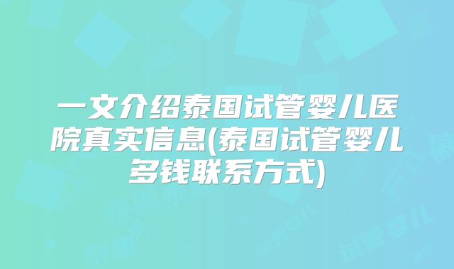 一文介绍泰国试管婴儿医院真实信息(泰国试管婴儿多钱联系方式)