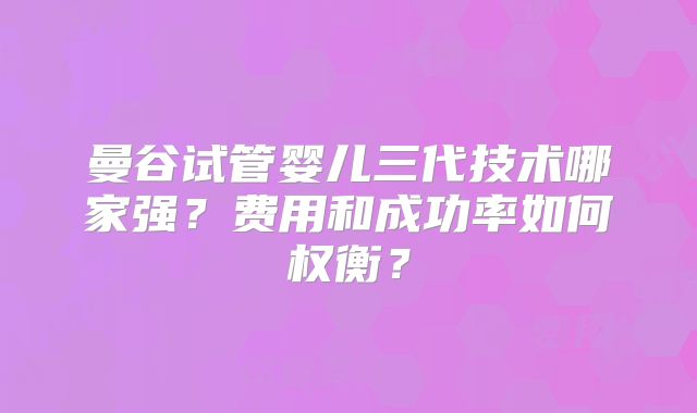 曼谷试管婴儿三代技术哪家强？费用和成功率如何权衡？