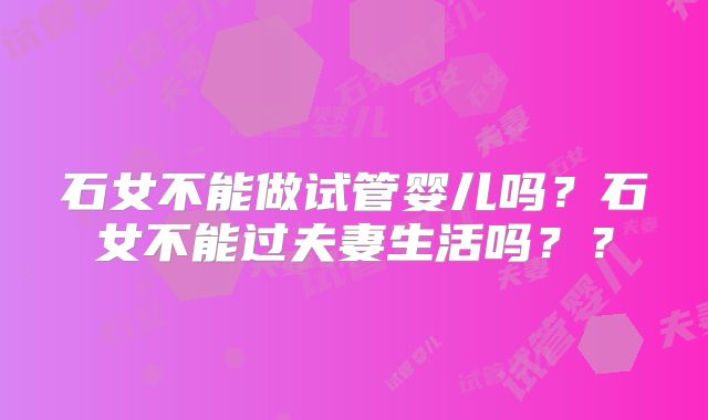 石女不能做试管婴儿吗？石女不能过夫妻生活吗？？