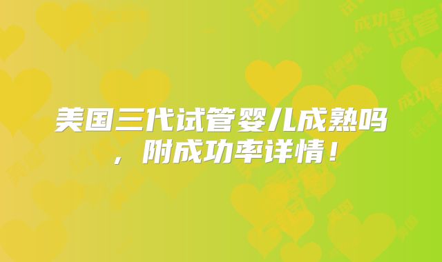 美国三代试管婴儿成熟吗,附成功率详情!