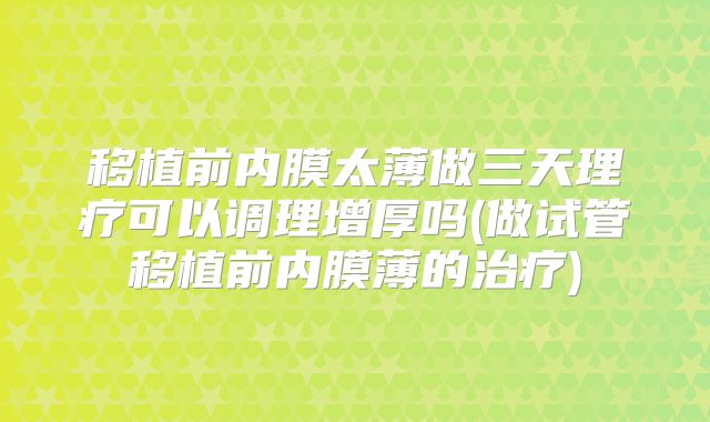 移植前内膜太薄做三天理疗可以调理增厚吗(做试管移植前内膜薄的治疗)