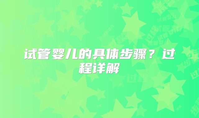 试管婴儿的具体步骤？过程详解