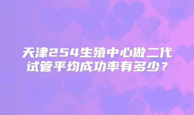 天津254生殖中心做二代试管平均成功率有多少？