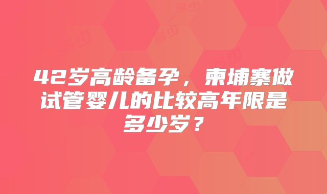 42岁高龄备孕，柬埔寨做试管婴儿的比较高年限是多少岁？