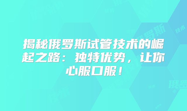 揭秘俄罗斯试管技术的崛起之路:独特优势,让你心服口服!