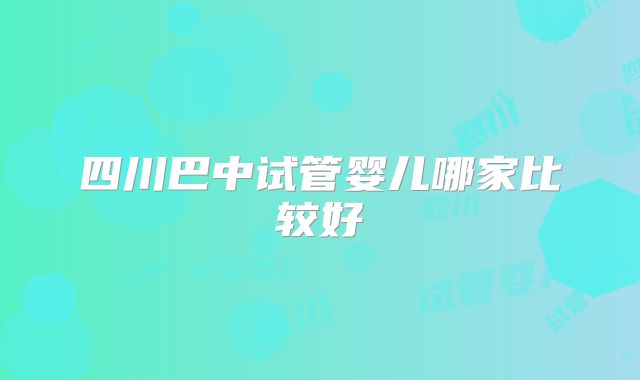 四川巴中试管婴儿哪家比较好