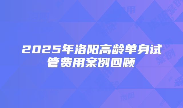 2025年洛阳高龄单身试管费用案例回顾