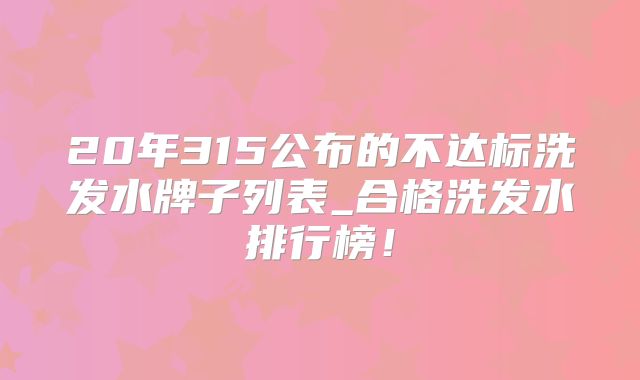 20年315公布的不达标洗发水牌子列表_合格洗发水排行榜！