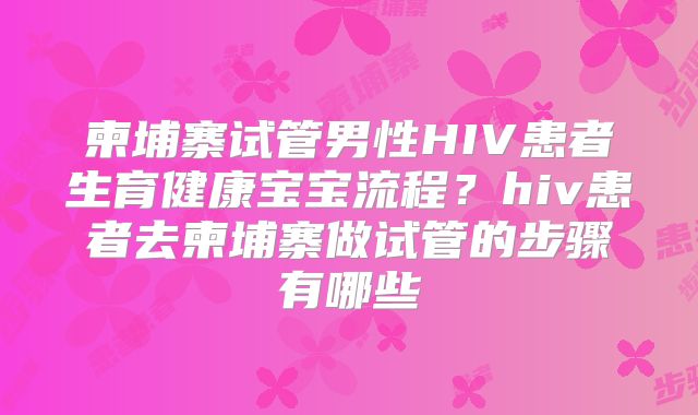 柬埔寨试管男性HIV患者生育健康宝宝流程？hiv患者去柬埔寨做试管的步骤有哪些
