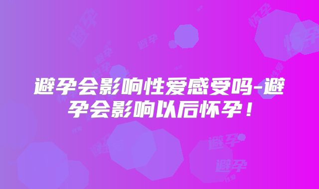 避孕会影响性爱感受吗-避孕会影响以后怀孕！
