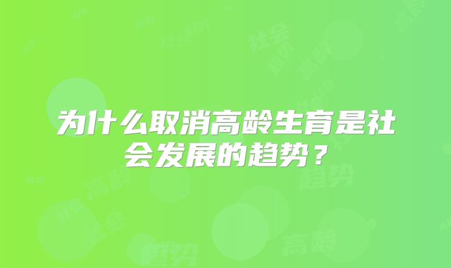 为什么取消高龄生育是社会发展的趋势?