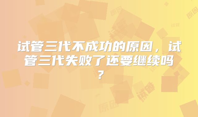 试管三代不成功的原因，试管三代失败了还要继续吗？