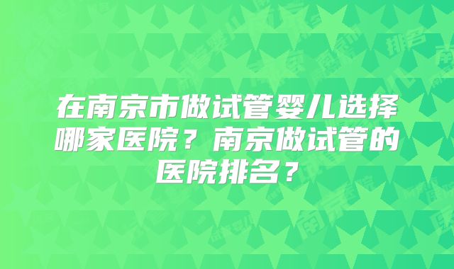 在南京市做试管婴儿选择哪家医院？南京做试管的医院排名？