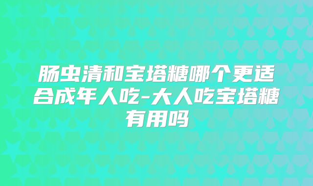 肠虫清和宝塔糖哪个更适合成年人吃-大人吃宝塔糖有用吗