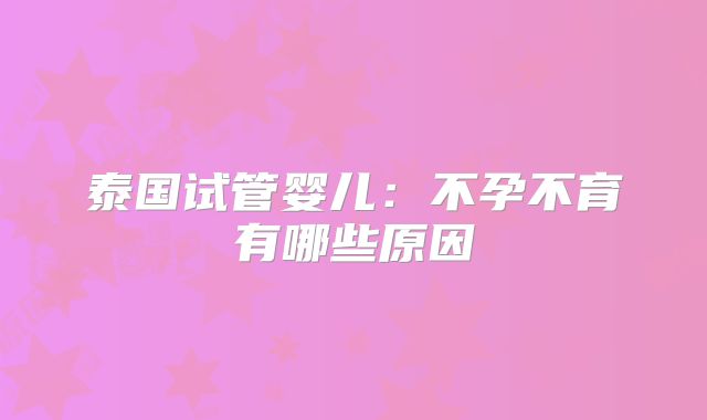 泰国试管婴儿:不孕不育有哪些原因