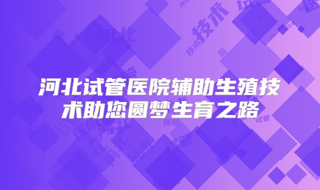 河北试管医院辅助生殖技术助您圆梦生育之路