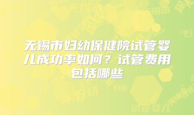 无锡市妇幼保健院试管婴儿成功率如何？试管费用包括哪些
